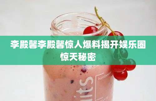 李殿馨李殿馨惊人爆料揭开娱乐圈惊天秘密