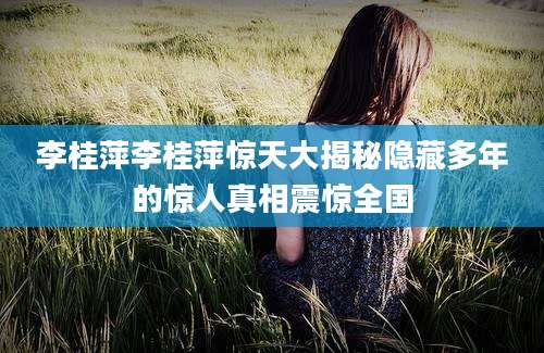 李桂萍李桂萍惊天大揭秘隐藏多年的惊人真相震惊全国