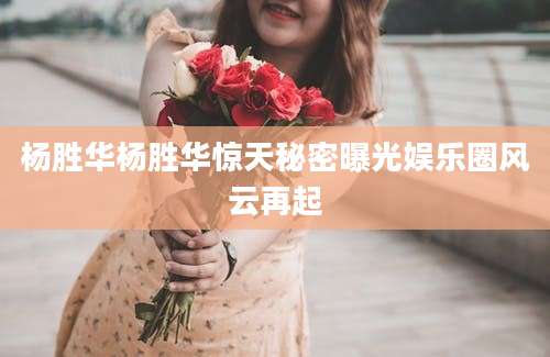 杨胜华杨胜华惊天秘密曝光娱乐圈风云再起