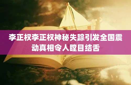 李正权李正权神秘失踪引发全国震动真相令人瞠目结舌