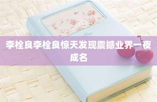 李栓良李栓良惊天发现震撼业界一夜成名