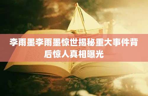 李雨墨李雨墨惊世揭秘重大事件背后惊人真相曝光