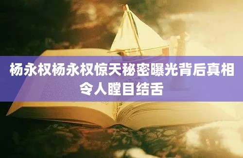杨永权杨永权惊天秘密曝光背后真相令人瞠目结舌