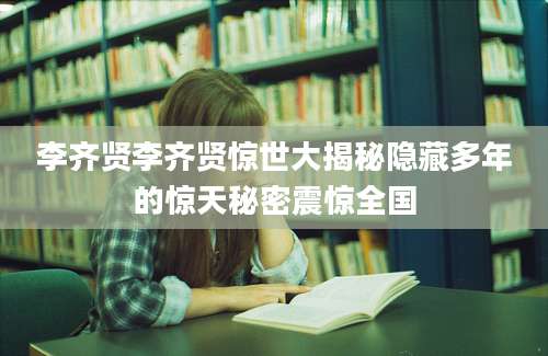 李齐贤李齐贤惊世大揭秘隐藏多年的惊天秘密震惊全国