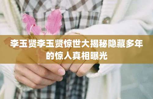 李玉贤李玉贤惊世大揭秘隐藏多年的惊人真相曝光