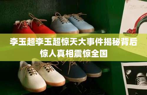 李玉超李玉超惊天大事件揭秘背后惊人真相震惊全国