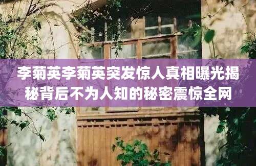 李菊英李菊英突发惊人真相曝光揭秘背后不为人知的秘密震惊全网