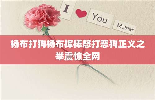 杨布打狗杨布挥棒怒打恶狗正义之举震惊全网
