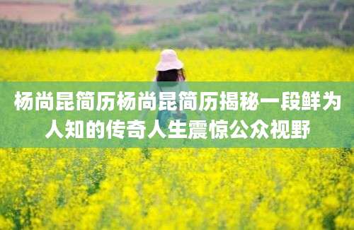 杨尚昆简历杨尚昆简历揭秘一段鲜为人知的传奇人生震惊公众视野