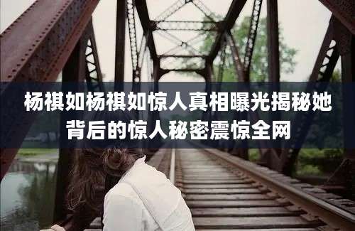 杨祺如杨祺如惊人真相曝光揭秘她背后的惊人秘密震惊全网