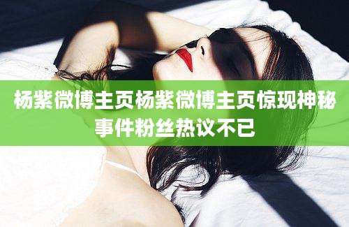 杨紫微博主页杨紫微博主页惊现神秘事件粉丝热议不已