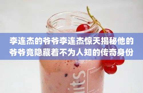李连杰的爷爷李连杰惊天揭秘他的爷爷竟隐藏着不为人知的传奇身份
