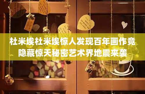 杜米埃杜米埃惊人发现百年画作竟隐藏惊天秘密艺术界地震来袭