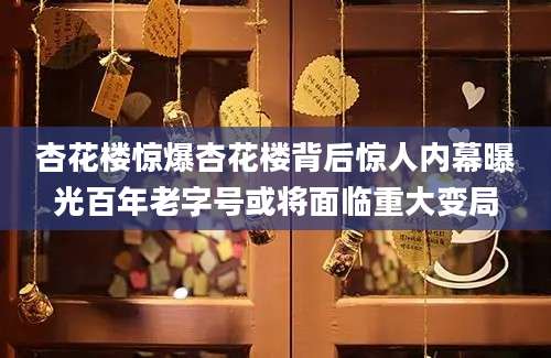 杏花楼惊爆杏花楼背后惊人内幕曝光百年老字号或将面临重大变局
