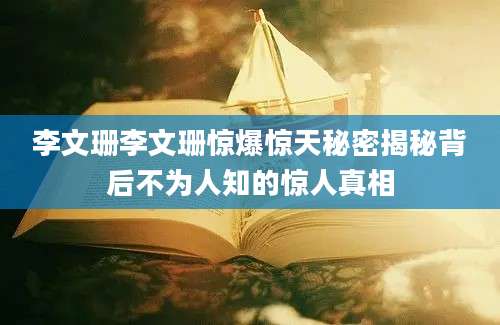 李文珊李文珊惊爆惊天秘密揭秘背后不为人知的惊人真相
