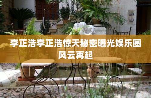 李正浩李正浩惊天秘密曝光娱乐圈风云再起