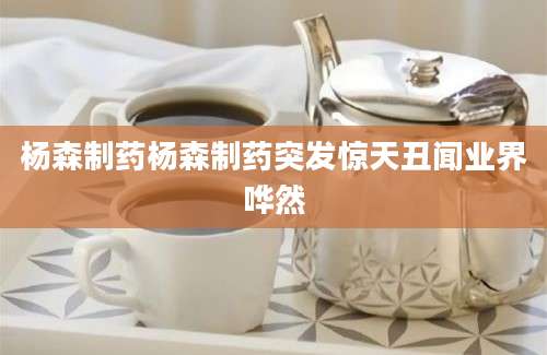 杨森制药杨森制药突发惊天丑闻业界哗然