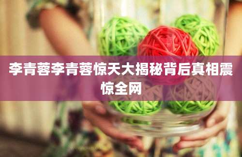 李青蓉李青蓉惊天大揭秘背后真相震惊全网