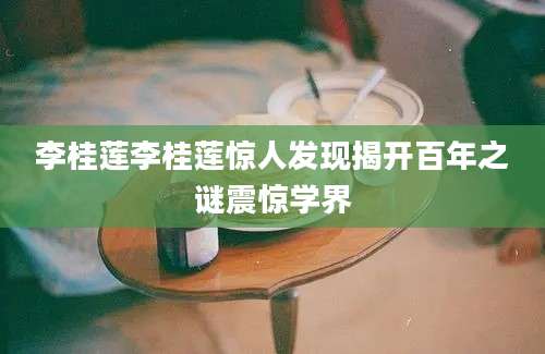 李桂莲李桂莲惊人发现揭开百年之谜震惊学界