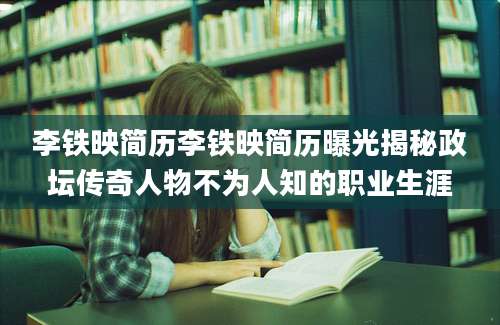 李铁映简历李铁映简历曝光揭秘政坛传奇人物不为人知的职业生涯