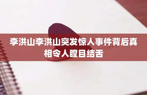 李洪山李洪山突发惊人事件背后真相令人瞠目结舌