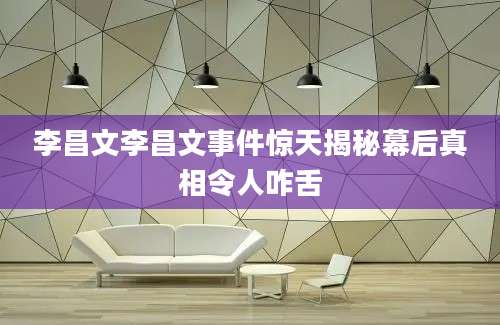 李昌文李昌文事件惊天揭秘幕后真相令人咋舌