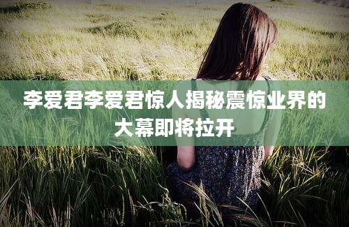 李爱君李爱君惊人揭秘震惊业界的大幕即将拉开