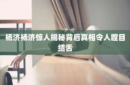 杨济杨济惊人揭秘背后真相令人瞠目结舌