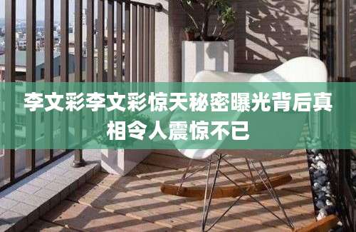 李文彩李文彩惊天秘密曝光背后真相令人震惊不已
