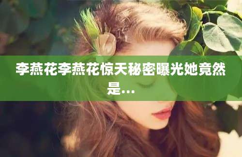 李燕花李燕花惊天秘密曝光她竟然是...