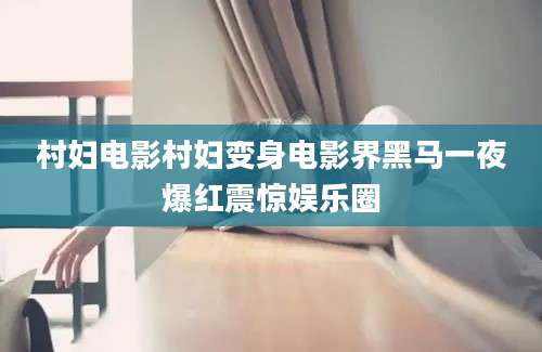 村妇电影村妇变身电影界黑马一夜爆红震惊娱乐圈