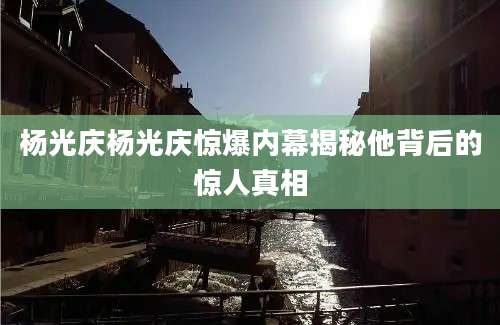 杨光庆杨光庆惊爆内幕揭秘他背后的惊人真相