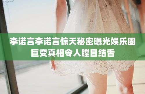 李诺言李诺言惊天秘密曝光娱乐圈巨变真相令人瞠目结舌