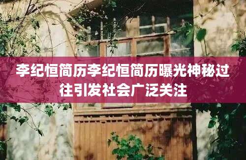 李纪恒简历李纪恒简历曝光神秘过往引发社会广泛关注