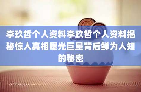 李玖哲个人资料李玖哲个人资料揭秘惊人真相曝光巨星背后鲜为人知的秘密