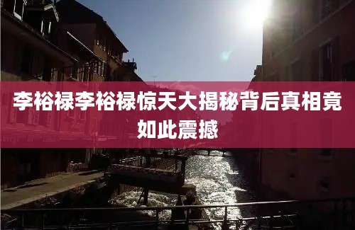 李裕禄李裕禄惊天大揭秘背后真相竟如此震撼