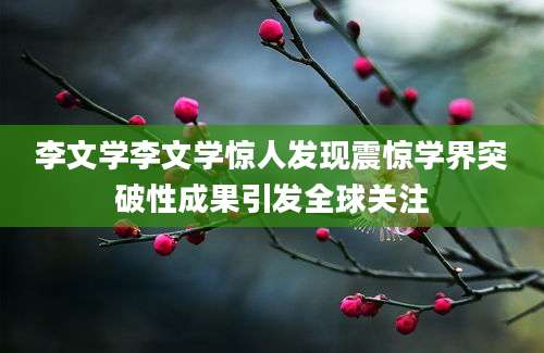 李文学李文学惊人发现震惊学界突破性成果引发全球关注