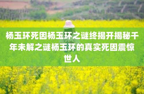 杨玉环死因杨玉环之谜终揭开揭秘千年未解之谜杨玉环的真实死因震惊世人