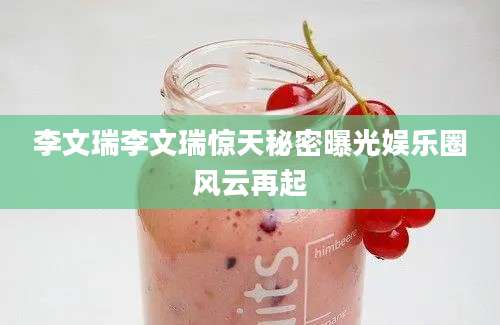 李文瑞李文瑞惊天秘密曝光娱乐圈风云再起