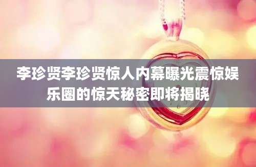 李珍贤李珍贤惊人内幕曝光震惊娱乐圈的惊天秘密即将揭晓