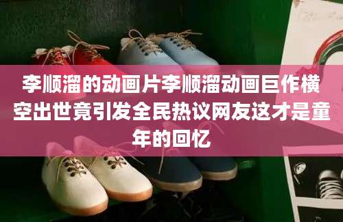 李顺溜的动画片李顺溜动画巨作横空出世竟引发全民热议网友这才是童年的回忆