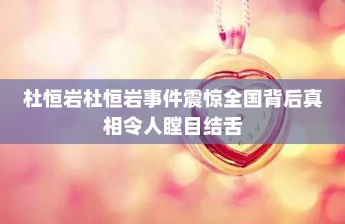 杜恒岩杜恒岩事件震惊全国背后真相令人瞠目结舌