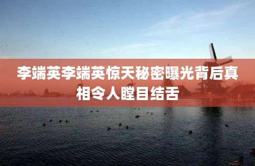 李端英李端英惊天秘密曝光背后真相令人瞠目结舌