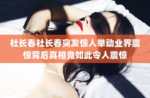 杜长春杜长春突发惊人举动业界震惊背后真相竟如此令人震惊
