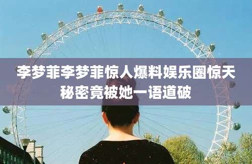 李梦菲李梦菲惊人爆料娱乐圈惊天秘密竟被她一语道破