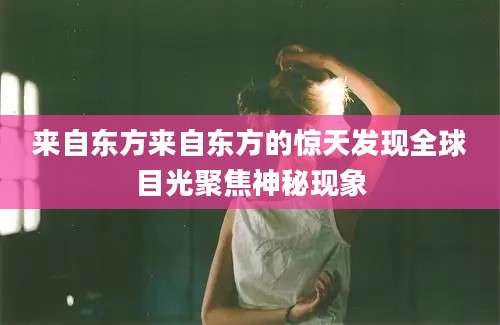 来自东方来自东方的惊天发现全球目光聚焦神秘现象