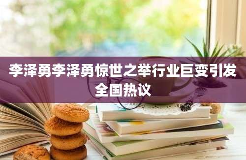 李泽勇李泽勇惊世之举行业巨变引发全国热议