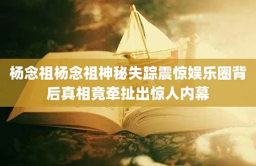 杨念祖杨念祖神秘失踪震惊娱乐圈背后真相竟牵扯出惊人内幕