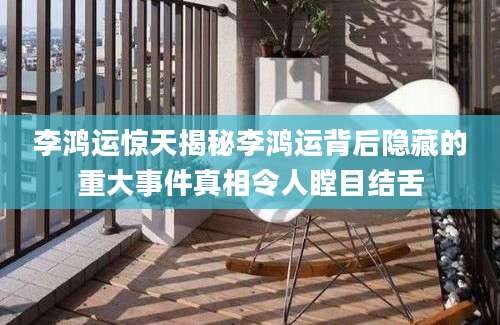 李鸿运惊天揭秘李鸿运背后隐藏的重大事件真相令人瞠目结舌