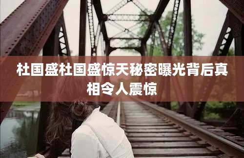 杜国盛杜国盛惊天秘密曝光背后真相令人震惊